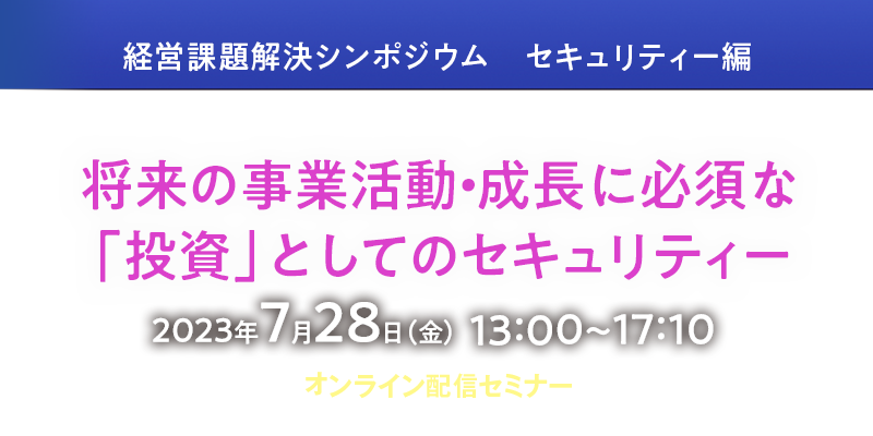 経営課題解決シンポジウム　セキュリティー編－将来の事業活動・成長に必須な「投資」としてのセキュリティー