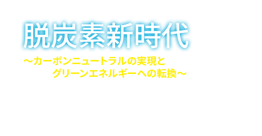 脱炭素新時代～カーボンニュートラルの実現とグリーンエネルギーへの転換～