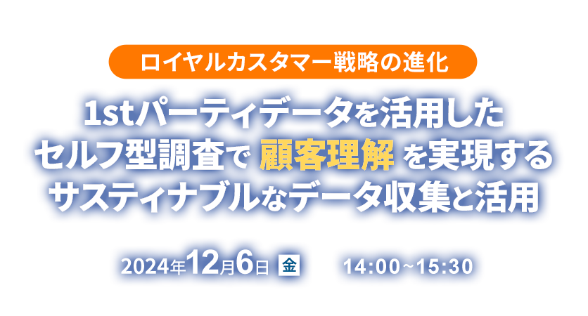 2024年12月6日開催『ロイヤルカスタマー戦略の進化：1stパーティデータを活用したセルフ型調査で顧客理解を実現するサスティナブルなデータ収集と活用』