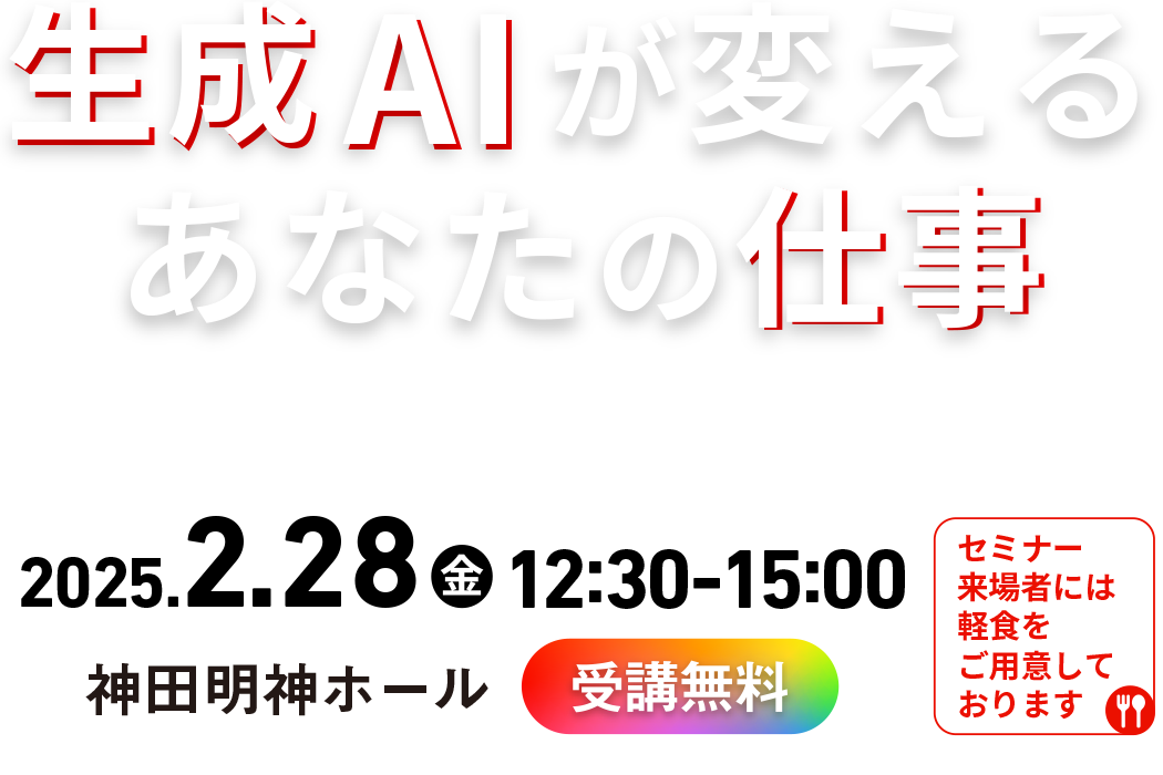 生成AIが変えるあなたの仕事　～ヒトの役割は次のステージへ～　2025.2.28（金）12:30〜15:00　神田明神ホール　受講無料　セミナー来場者には軽食をご用意しております