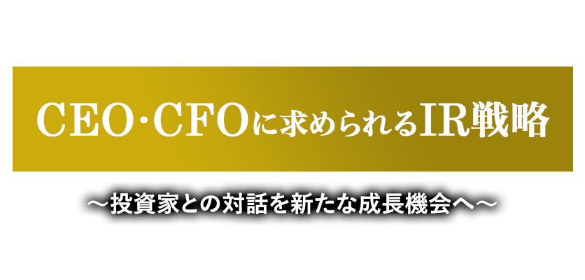 CEO・CFOに求められるIR戦略 ～投資家との対話を新たな成長機会へ～