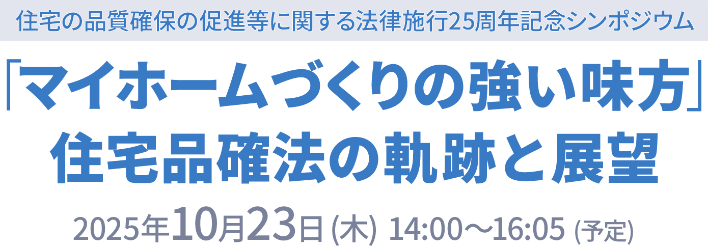 住宅の品質確保の促進等に関する法律施行25周年記念シンポジウム ｢マイホームづくりの強い味方｣ 住宅品確法の軌跡と展望
