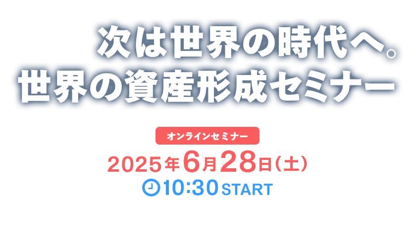 2025年6月28日開催『次は世界の時代へ。世界の資産形成セミナー』