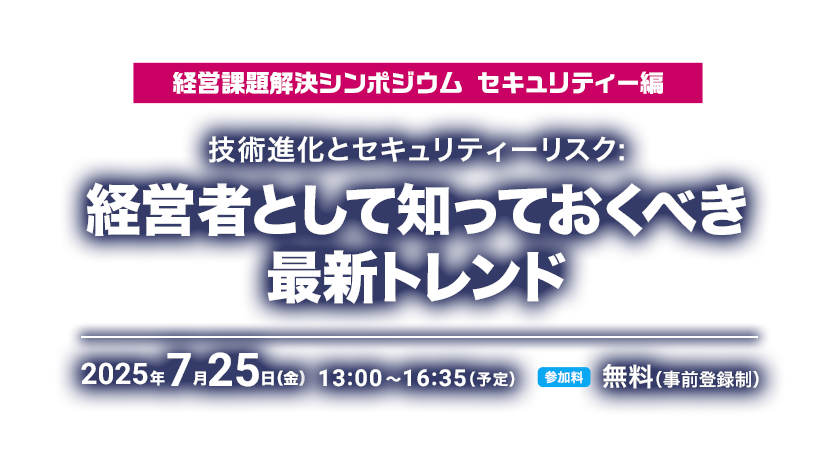 経営課題解決シンポジウム セキュリティー編　技術進化とセキュリティーリスク: 経営者として知っておくべき最新トレンド 開発設計から考える製造業の未来