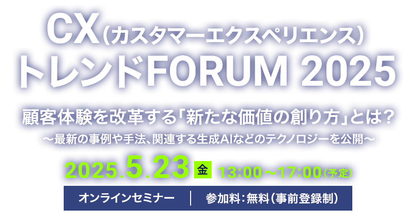 CX（カスタマーエクスペリエンス）トレンドFORUM 2025 顧客体験を改革する「新たな価値の創り方」とは？～最新の事例や手法、関連する生成AIなどのテクノロジーを公開～