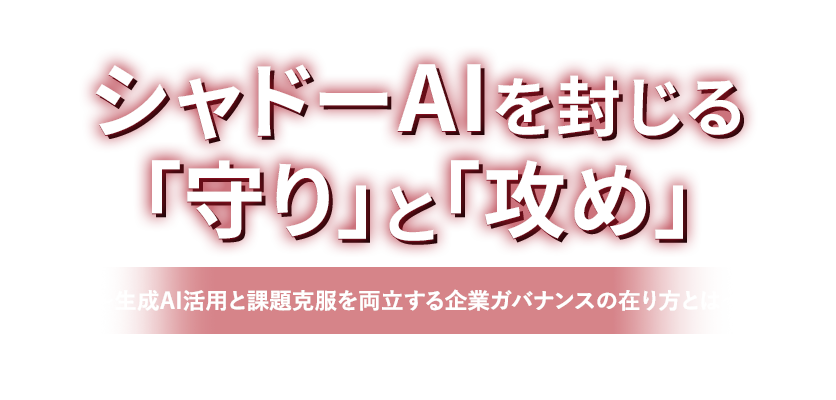 シャドーAIを封じる「守り」と「攻め」～生成AI活用と課題克服を両立する企業ガバナンスの在り方とは～