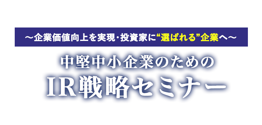 ～企業価値向上を実現・投資家に“選ばれる”企業へ～中堅中小企業のためのIR戦略セミナー