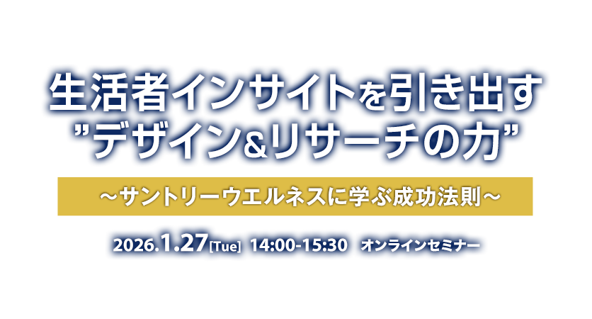 生活者インサイトを引き出す”デザイン&リサーチの力”　～サントリーウエルネスに学ぶ成功法則～