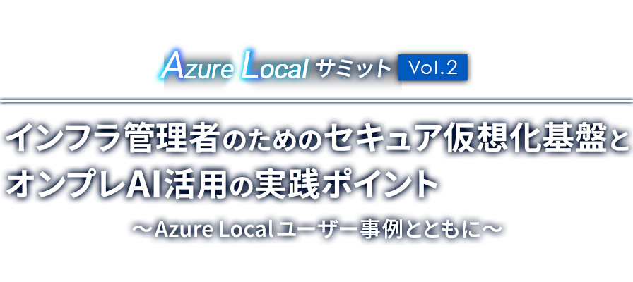 Azure Local サミット Vol.2 インフラ管理者のためのセキュア仮想化基盤とオンプレAI活用の実践ポイント~Azure Localユーザー事例とともに~