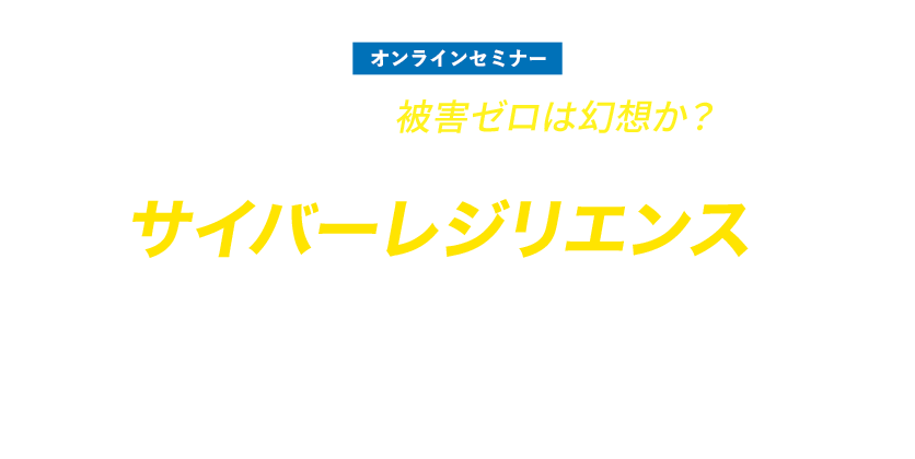 被害ゼロは幻想か?現場から学ぶサイバーレジリエンスの実装と復旧戦略