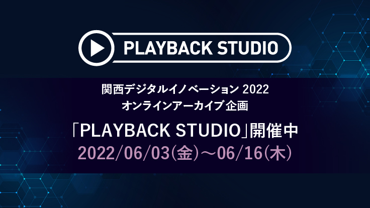 関西デジタルイノベーション 2022 オンラインアーカイブ企画「PLAYBACK STUDIO」開催中 2022/06/03（金）～06/16（木）