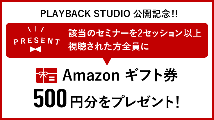 PLAYBACK STUDIO 公開記念！！　該当のセミナーを2セッション以上視聴された方全員に、Amazonギフト兼500円分をプレゼント！