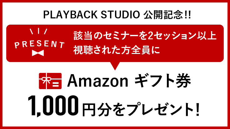 PLAYBACK STUDIO 公開記念！！　該当のセミナーを2セッション以上視聴された方全員に、Amazonギフト兼1,000円分をプレゼント！