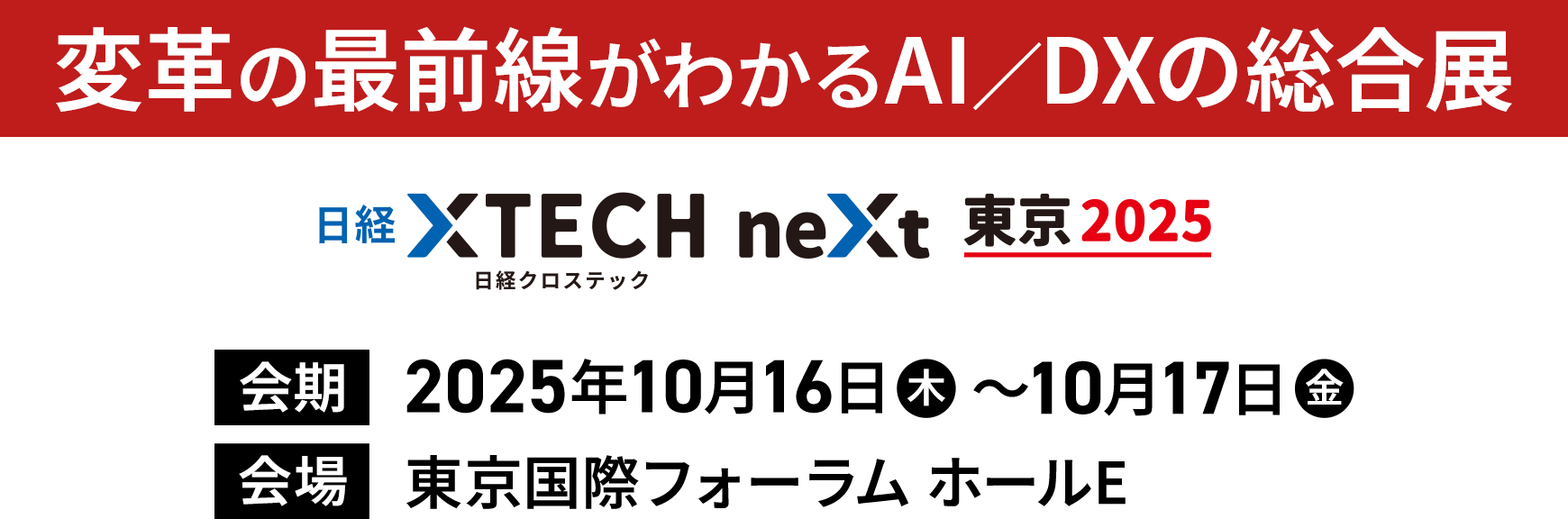 変革の最前線がわかるAI/DXの総合展 日経クロステックNEXT 東京 2025 会期：2025年10月16日（木）～10月17日（金） 会場：東京国際フォーラム ホールE