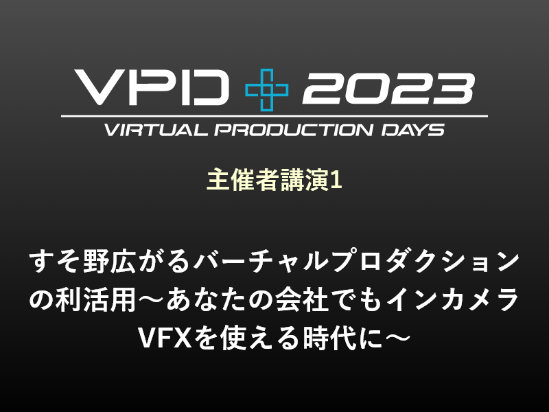 主催者講演1 すそ野広がるバーチャルプロダクションの利活用～あなたの会社でもインカメラVFXを使える時代に～