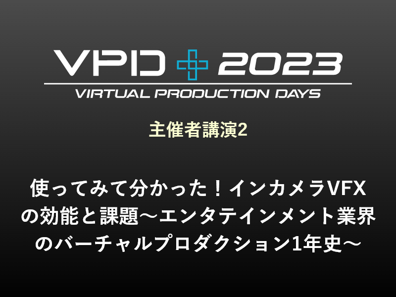 主催者講演2 使ってみて分かった！インカメラVFXの効能と課題～エンタテインメント業界のバーチャルプロダクション1年史～