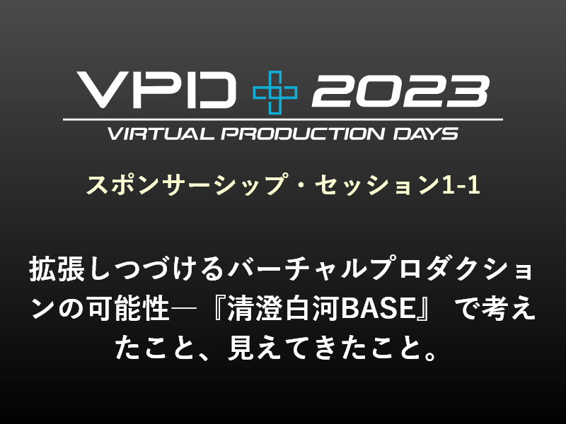 スポンサーシップ・セッション1-1 拡張しつづけるバーチャルプロダクションの可能性―『清澄白河BASE』 で考えたこと、見えてきたこと。
