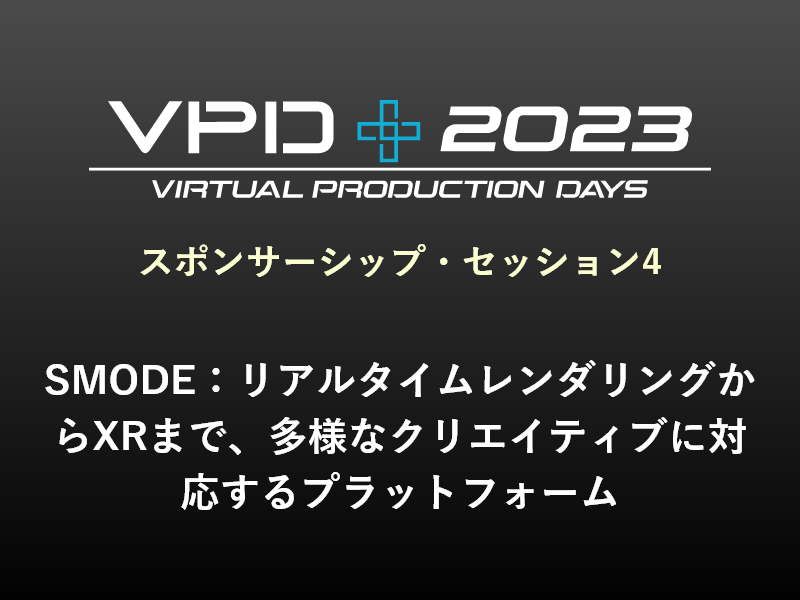 スポンサーシップ・セッション4 SMODE：リアルタイムレンダリングからXRまで、多様なクリエイティブに対応するプラットフォーム