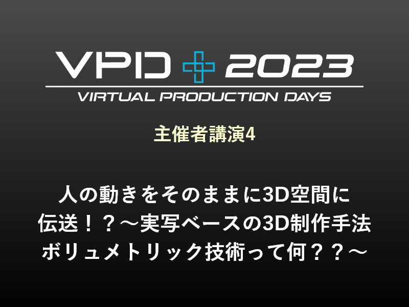主催者講演4 人の動きをそのままに3D空間に伝送！？～実写ベースの3D制作手法 ボリュメトリック技術って何？？～
